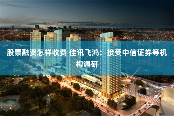 股票融资怎样收费 佳讯飞鸿：接受中信证券等机构调研