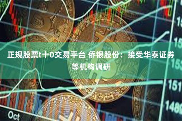正规股票t十0交易平台 侨银股份：接受华泰证券等机构调研