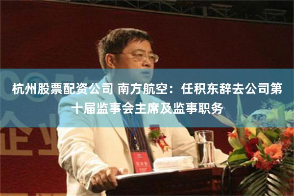 杭州股票配资公司 南方航空：任积东辞去公司第十届监事会主席及监事职务