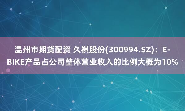 温州市期货配资 久祺股份(300994.SZ)：E-BIKE产品占公司整体营业收入的比例大概为10%