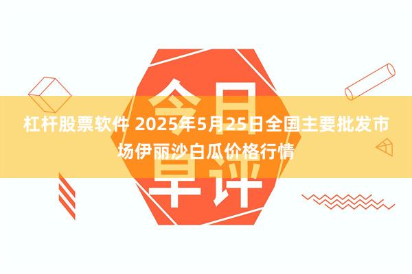 杠杆股票软件 2025年5月25日全国主要批发市场伊丽沙白瓜价格行情