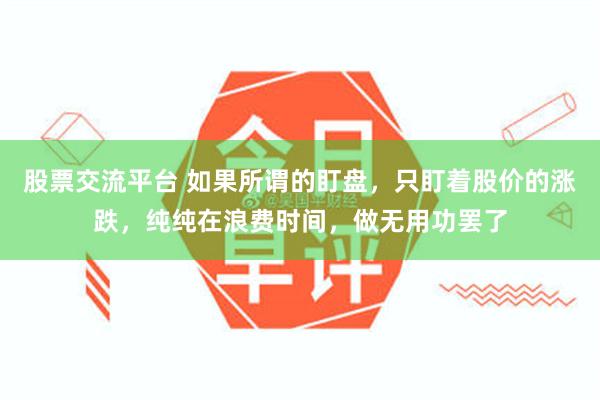 股票交流平台 如果所谓的盯盘,只盯着股价的涨跌,纯纯在浪费时间,做无用功罢了
