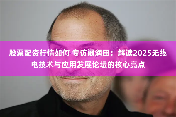 股票配资行情如何 专访阚润田：解读2025无线电技术与应用发展论坛的核心亮点
