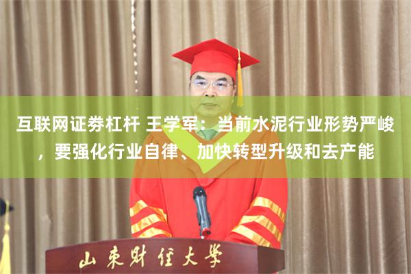 互联网证劵杠杆 王学军：当前水泥行业形势严峻，要强化行业自律、加快转型升级和去产能