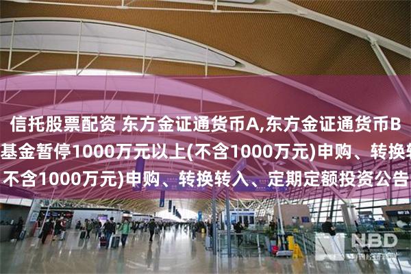 信托股票配资 东方金证通货币A,东方金证通货币B: 东方金证通货币市场基金暂停1000万元以上(不含1000万元)申购、转换转入、定期定额投资公告