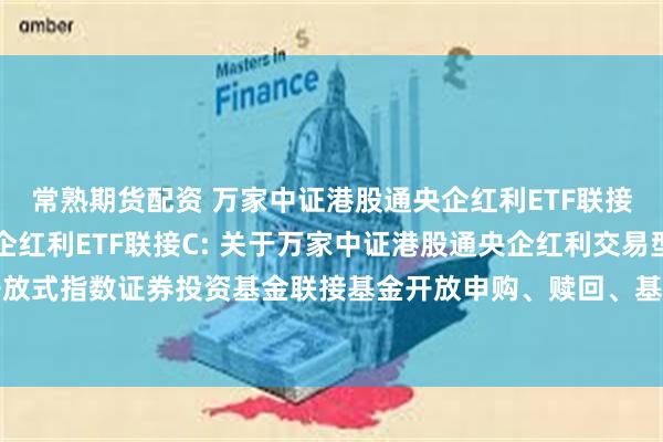常熟期货配资 万家中证港股通央企红利ETF联接A,万家中证港股通央企红利ETF联接C: 关于万家中证港股通央企红利交易型开放式指数证券投资基金联接基金开放申购、赎回、基金转换及定期定额投资业务的公告
