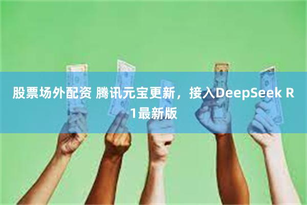 股票场外配资 腾讯元宝更新，接入DeepSeek R1最新版