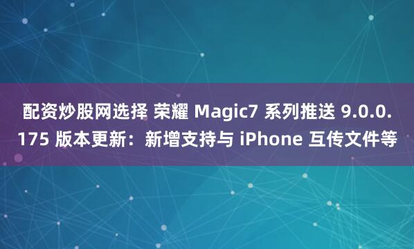 配资炒股网选择 荣耀 Magic7 系列推送 9.0.0.175 版本更新：新增支持与 iPhone 互传文件等
