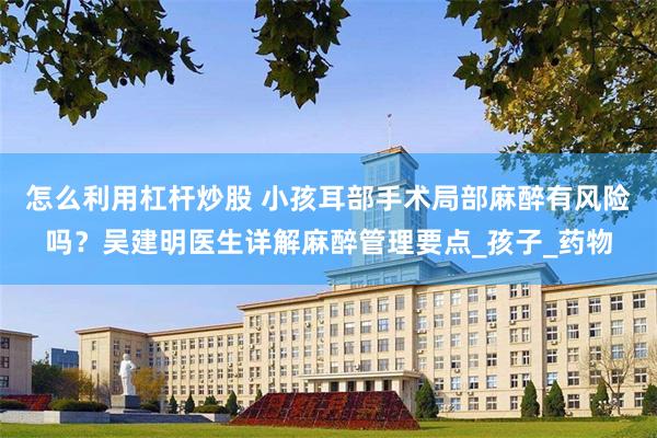 怎么利用杠杆炒股 小孩耳部手术局部麻醉有风险吗？吴建明医生详解麻醉管理要点_孩子_药物