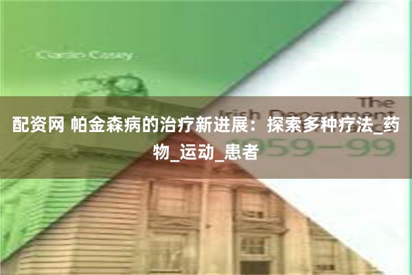 配资网 帕金森病的治疗新进展：探索多种疗法_药物_运动_患者