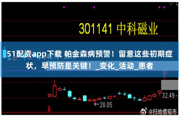 51配资app下载 帕金森病预警！留意这些初期症状，早预防是关键！_变化_活动_患者