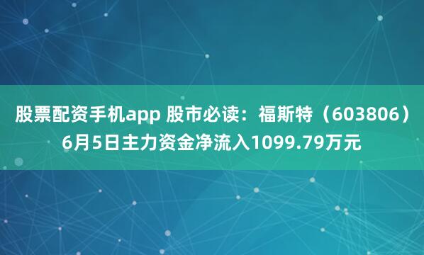 股票配资手机app 股市必读：福斯特（603806）6月5日主力资金净流入1099.79万元