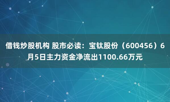 借钱炒股机构 股市必读：宝钛股份（600456）6月5日主力资金净流出1100.66万元