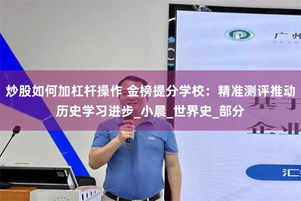炒股如何加杠杆操作 金榜提分学校：精准测评推动历史学习进步_小晨_世界史_部分