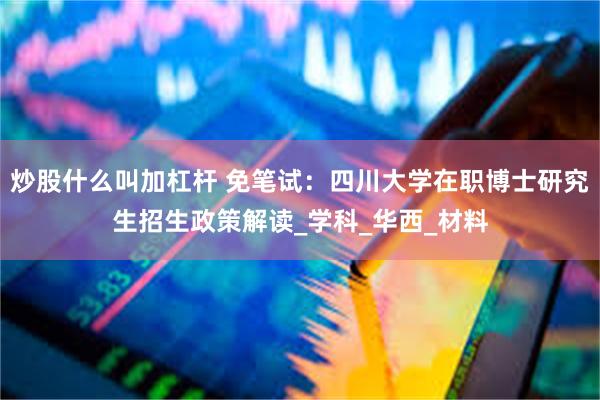 炒股什么叫加杠杆 免笔试：四川大学在职博士研究生招生政策解读_学科_华西_材料