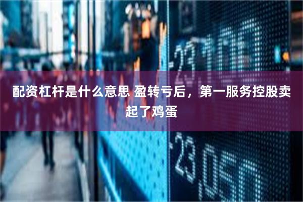 配资杠杆是什么意思 盈转亏后，第一服务控股卖起了鸡蛋