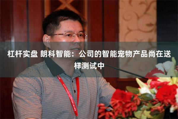 杠杆实盘 朗科智能：公司的智能宠物产品尚在送样测试中