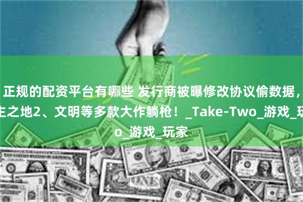 正规的配资平台有哪些 发行商被曝修改协议偷数据，无主之地2、文明等多款大作躺枪！_Take-Two_游戏_玩家