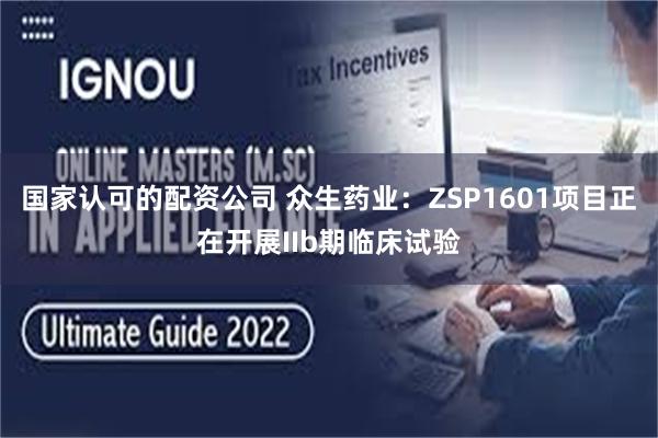 国家认可的配资公司 众生药业：ZSP1601项目正在开展IIb期临床试验