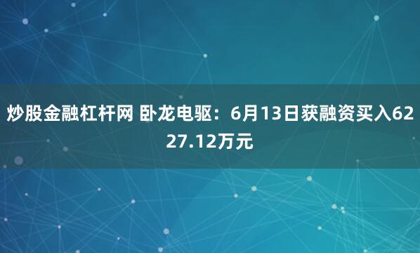 炒股金融杠杆网 卧龙电驱：6月13日获融资买入6227.12万元
