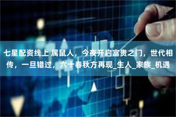 七星配资线上 属鼠人，今夜开启富贵之门，世代相传，一旦错过，六十春秋方再现_生人_家族_机遇
