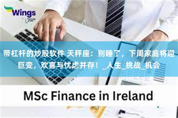 带杠杆的炒股软件 天秤座：别睡了，下周家庭将迎巨变，欢喜与忧虑并存！_人生_挑战_机会