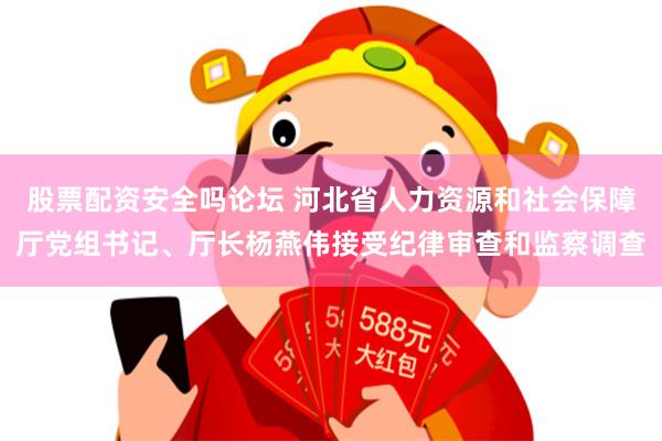 股票配资安全吗论坛 河北省人力资源和社会保障厅党组书记、厅长杨燕伟接受纪律审查和监察调查