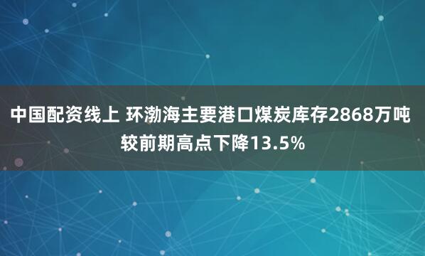 中国配资线上 环渤海主要港口煤炭库存2868万吨 较前期高点下降13.5%