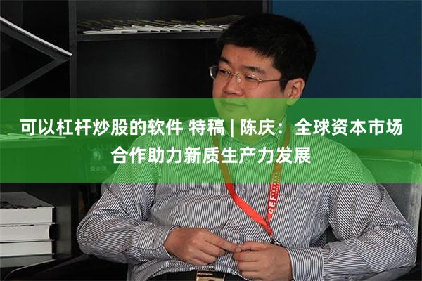 可以杠杆炒股的软件 特稿 | 陈庆：全球资本市场合作助力新质生产力发展