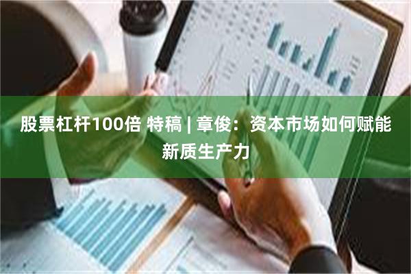 股票杠杆100倍 特稿 | 章俊：资本市场如何赋能新质生产力