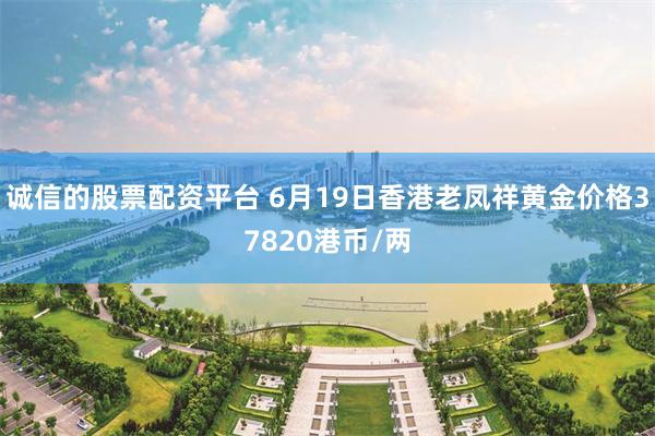 诚信的股票配资平台 6月19日香港老凤祥黄金价格37820港币/两