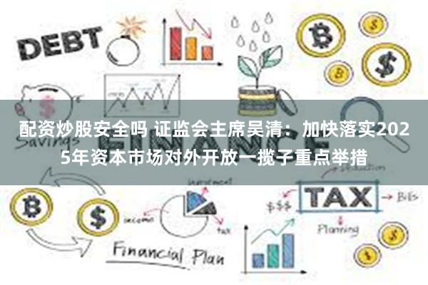 配资炒股安全吗 证监会主席吴清：加快落实2025年资本市场对外开放一揽子重点举措
