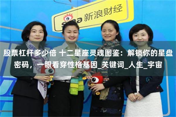 股票杠杆多少倍 十二星座灵魂图鉴：解锁你的星盘密码，一眼看穿性格基因_关键词_人生_宇宙