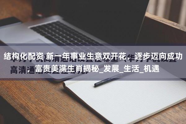 结构化配资 新一年事业生意双开花，逐步迈向成功，富贵美满生肖揭秘_发展_生活_机遇