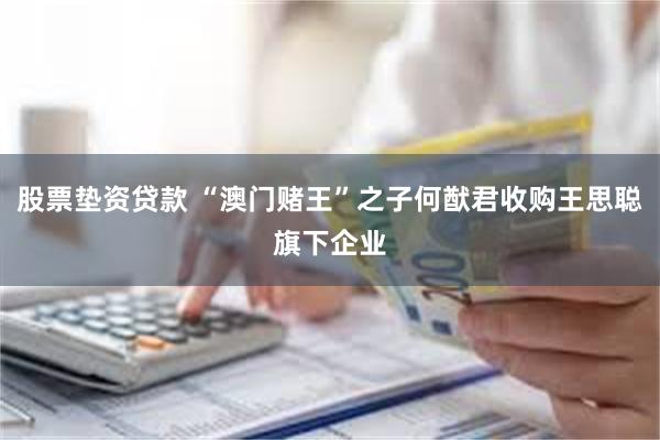 股票垫资贷款 “澳门赌王”之子何猷君收购王思聪旗下企业
