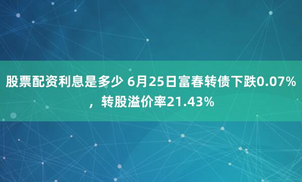 股票配资利息是多少 6月25日富春转债下跌0.07%，转股溢价率21.43%