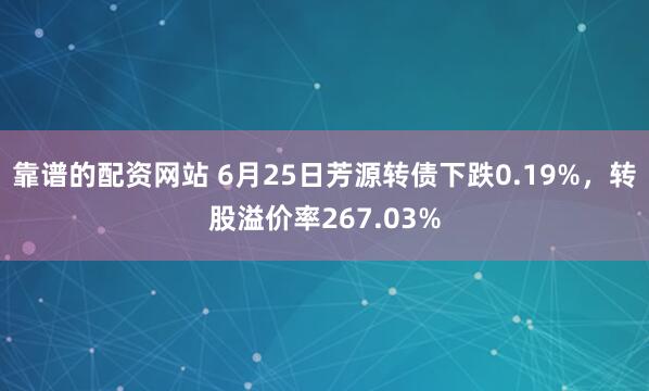 靠谱的配资网站 6月25日芳源转债下跌0.19%，转股溢价率267.03%