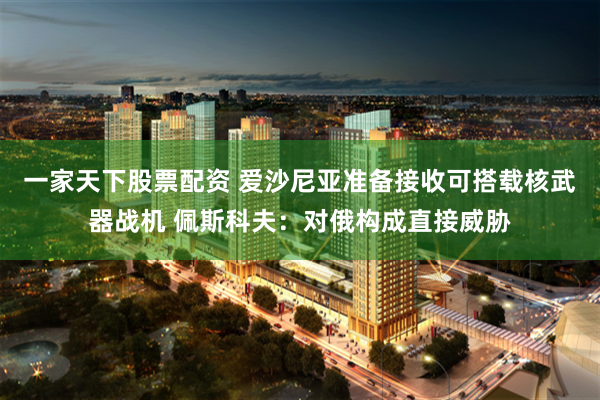 一家天下股票配资 爱沙尼亚准备接收可搭载核武器战机 佩斯科夫：对俄构成直接威胁