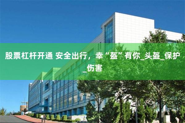 股票杠杆开通 安全出行，幸“盔”有你_头盔_保护_伤害