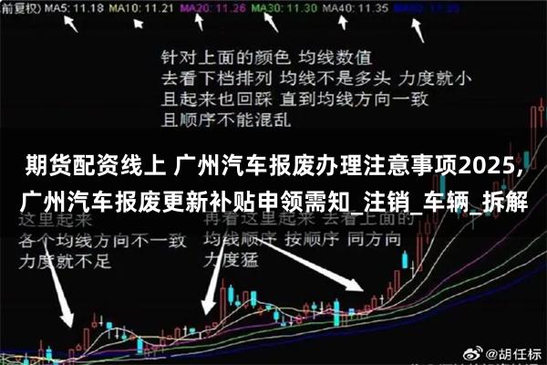 期货配资线上 广州汽车报废办理注意事项2025,广州汽车报废更新补贴申领需知_注销_车辆_拆解