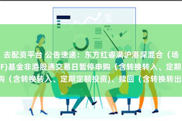去配资平台 公告速递：东方红睿满沪港深混合（场内简称：东方红睿满LOF)基金非港股通交易日暂停申购（含转换转入、定期定额投资)、赎回（含转换转出)业务