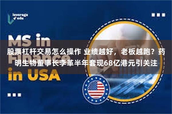 股票杠杆交易怎么操作 业绩越好，老板越跑？药明生物董事长李革半年套现68亿港元引关注