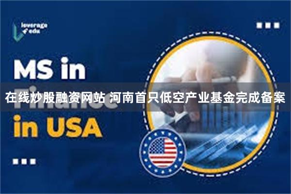 在线炒股融资网站 河南首只低空产业基金完成备案