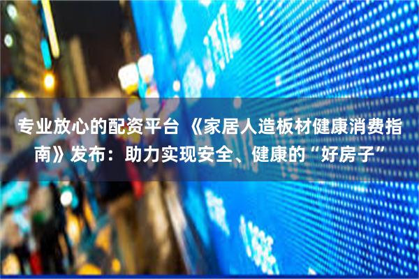 专业放心的配资平台 《家居人造板材健康消费指南》发布：助力实现安全、健康的“好房子”