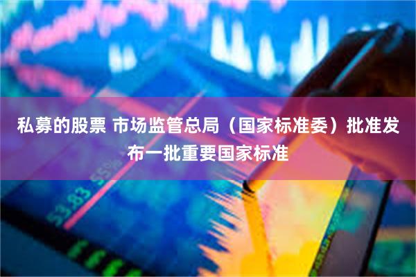 私募的股票 市场监管总局（国家标准委）批准发布一批重要国家标准
