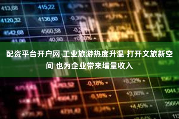 配资平台开户网 工业旅游热度升温 打开文旅新空间 也为企业带来增量收入