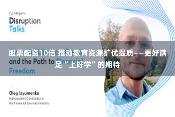 股票配资10倍 推动教育资源扩优提质——更好满足“上好学”的期待