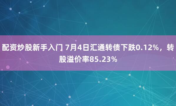 配资炒股新手入门 7月4日汇通转债下跌0.12%，转股溢价率85.23%
