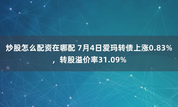 炒股怎么配资在哪配 7月4日爱玛转债上涨0.83%，转股溢价率31.09%