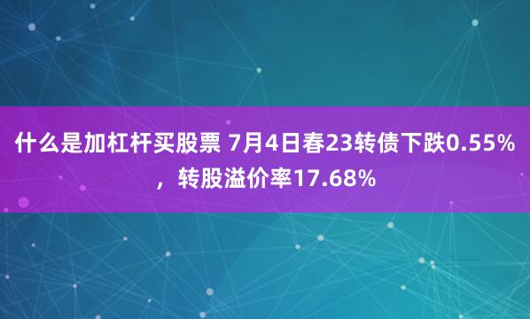 什么是加杠杆买股票 7月4日春23转债下跌0.55%，转股溢价率17.68%